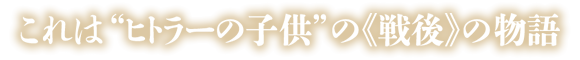 これは“ヒトラーの子供の《戦後》の物語”